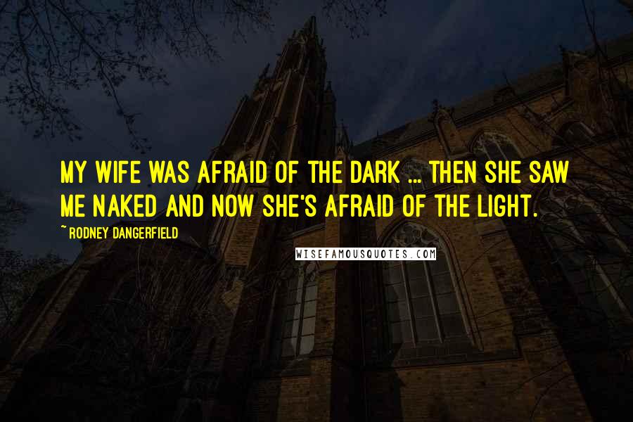 Rodney Dangerfield Quotes: My wife was afraid of the dark ... then she saw me naked and now she's afraid of the light.