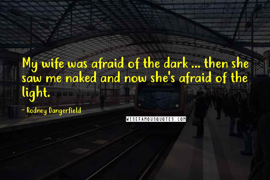 Rodney Dangerfield Quotes: My wife was afraid of the dark ... then she saw me naked and now she's afraid of the light.