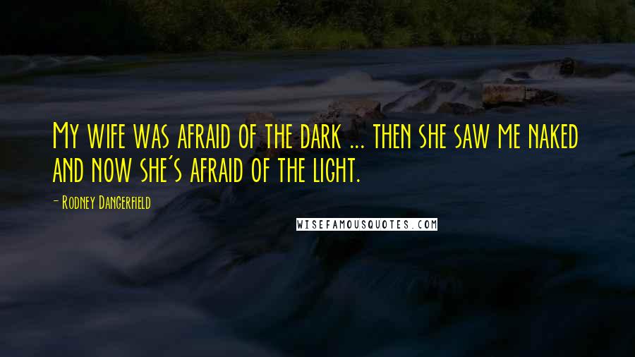 Rodney Dangerfield Quotes: My wife was afraid of the dark ... then she saw me naked and now she's afraid of the light.