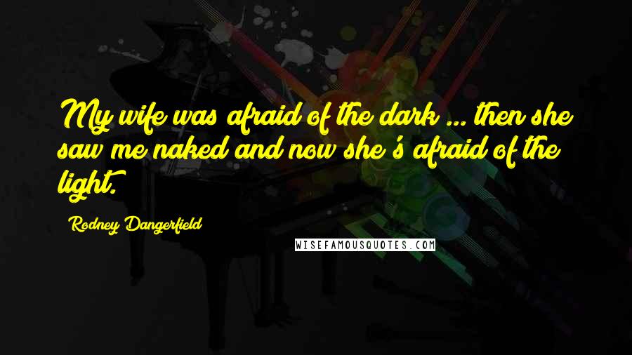 Rodney Dangerfield Quotes: My wife was afraid of the dark ... then she saw me naked and now she's afraid of the light.