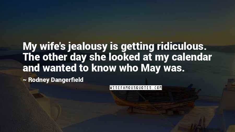Rodney Dangerfield Quotes: My wife's jealousy is getting ridiculous. The other day she looked at my calendar and wanted to know who May was.