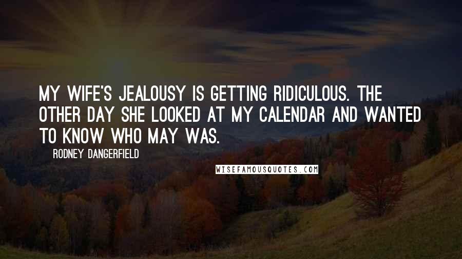 Rodney Dangerfield Quotes: My wife's jealousy is getting ridiculous. The other day she looked at my calendar and wanted to know who May was.
