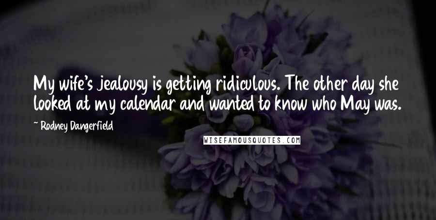 Rodney Dangerfield Quotes: My wife's jealousy is getting ridiculous. The other day she looked at my calendar and wanted to know who May was.