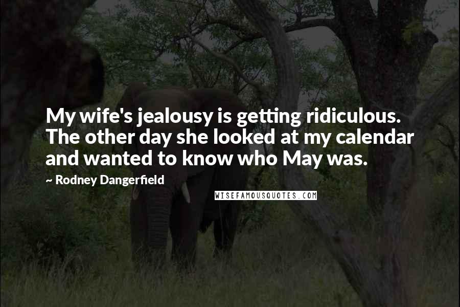 Rodney Dangerfield Quotes: My wife's jealousy is getting ridiculous. The other day she looked at my calendar and wanted to know who May was.
