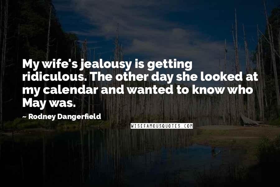 Rodney Dangerfield Quotes: My wife's jealousy is getting ridiculous. The other day she looked at my calendar and wanted to know who May was.