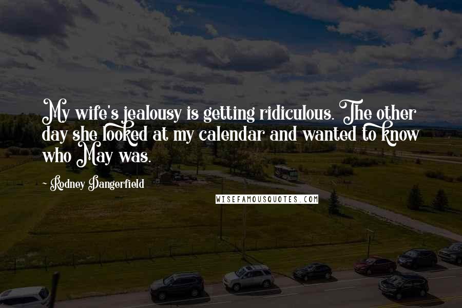Rodney Dangerfield Quotes: My wife's jealousy is getting ridiculous. The other day she looked at my calendar and wanted to know who May was.