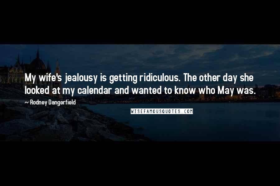 Rodney Dangerfield Quotes: My wife's jealousy is getting ridiculous. The other day she looked at my calendar and wanted to know who May was.