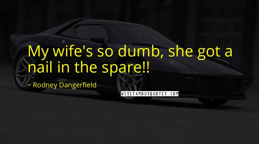 Rodney Dangerfield Quotes: My wife's so dumb, she got a nail in the spare!!