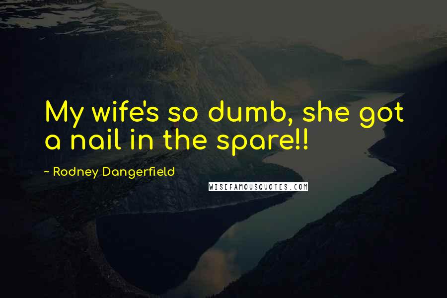 Rodney Dangerfield Quotes: My wife's so dumb, she got a nail in the spare!!