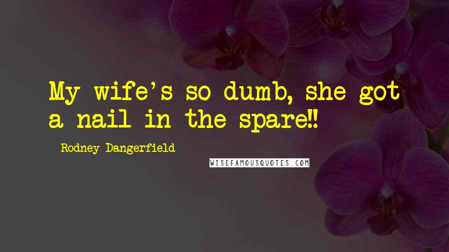 Rodney Dangerfield Quotes: My wife's so dumb, she got a nail in the spare!!