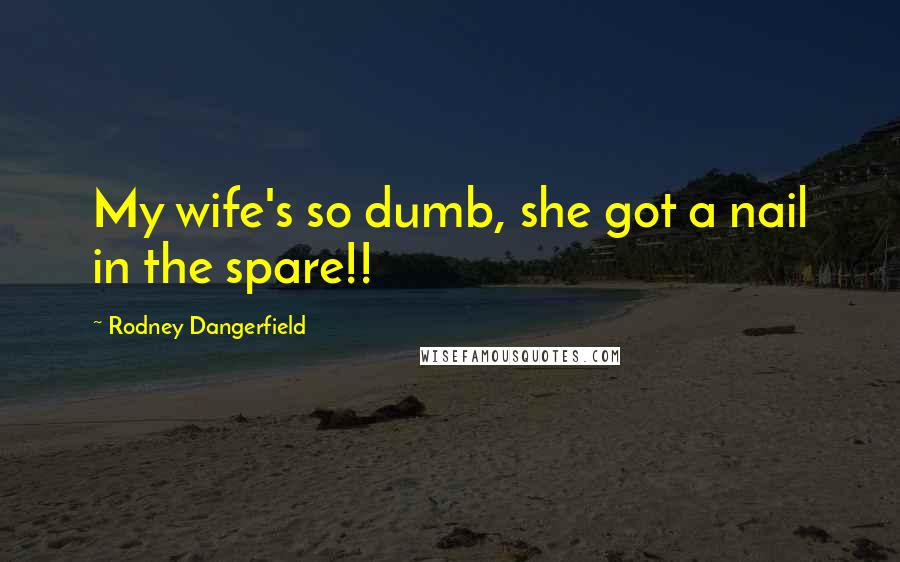 Rodney Dangerfield Quotes: My wife's so dumb, she got a nail in the spare!!