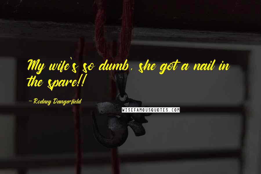 Rodney Dangerfield Quotes: My wife's so dumb, she got a nail in the spare!!