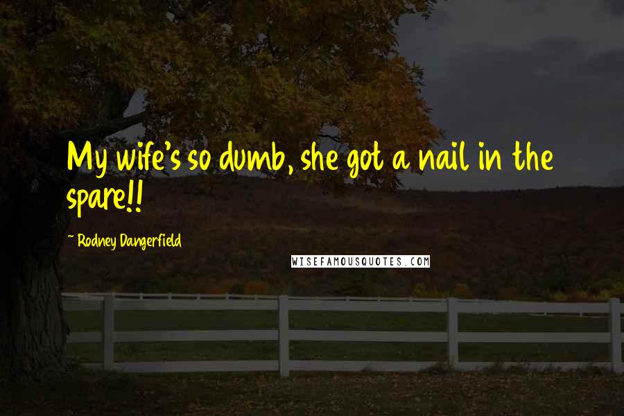 Rodney Dangerfield Quotes: My wife's so dumb, she got a nail in the spare!!