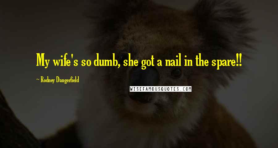 Rodney Dangerfield Quotes: My wife's so dumb, she got a nail in the spare!!