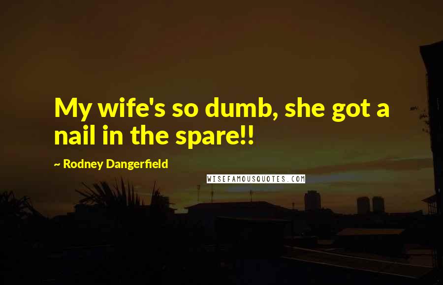 Rodney Dangerfield Quotes: My wife's so dumb, she got a nail in the spare!!