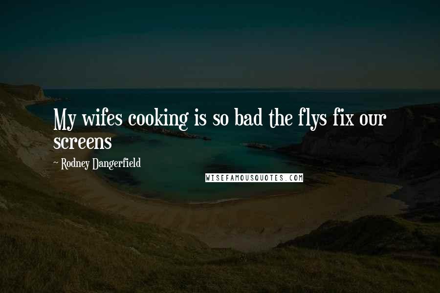 Rodney Dangerfield Quotes: My wifes cooking is so bad the flys fix our screens