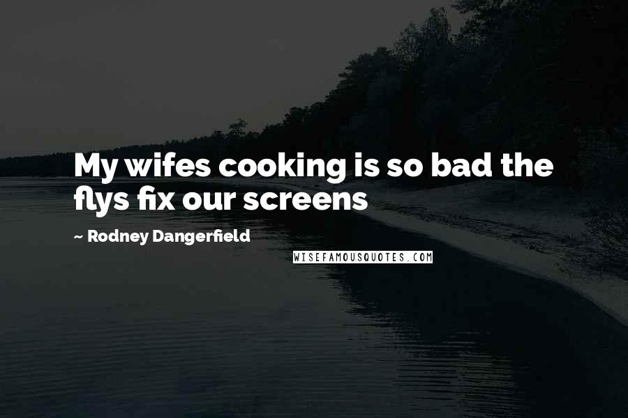 Rodney Dangerfield Quotes: My wifes cooking is so bad the flys fix our screens