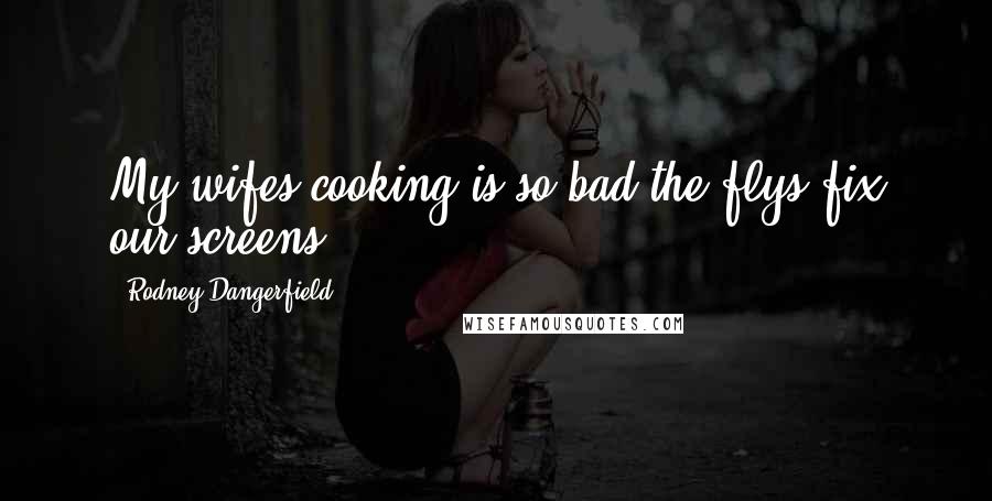 Rodney Dangerfield Quotes: My wifes cooking is so bad the flys fix our screens