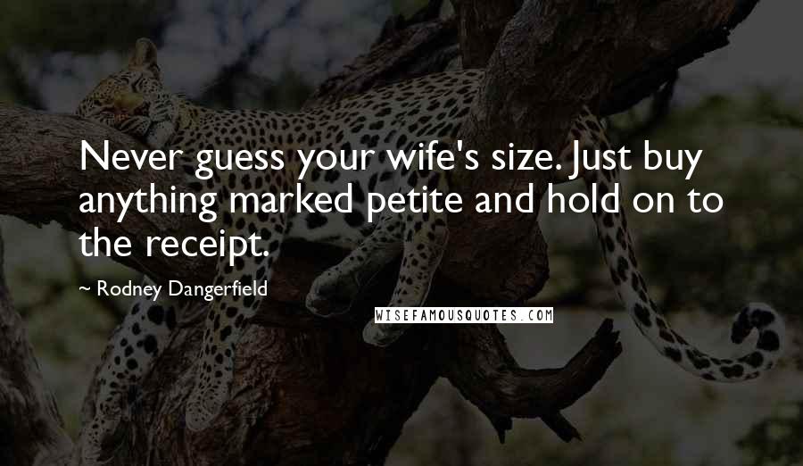 Rodney Dangerfield Quotes: Never guess your wife's size. Just buy anything marked petite and hold on to the receipt.
