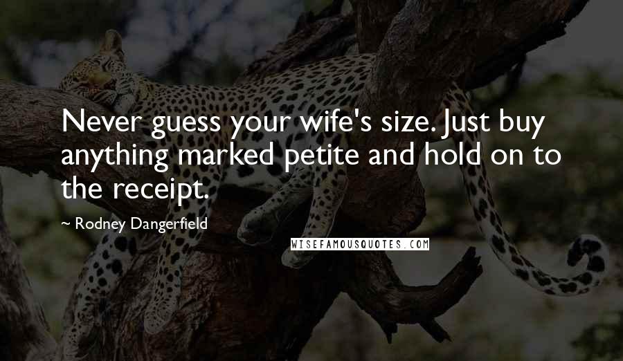 Rodney Dangerfield Quotes: Never guess your wife's size. Just buy anything marked petite and hold on to the receipt.