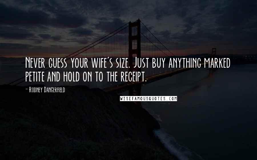 Rodney Dangerfield Quotes: Never guess your wife's size. Just buy anything marked petite and hold on to the receipt.