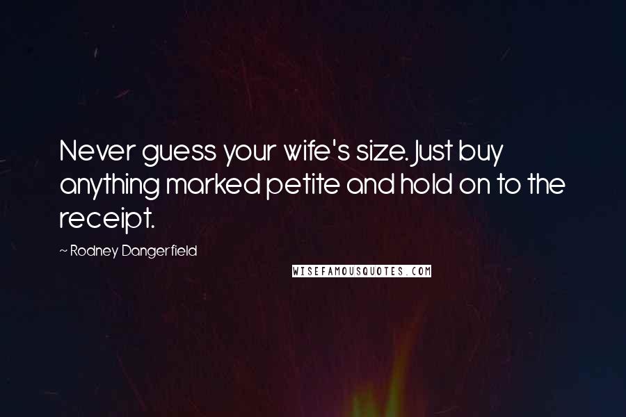 Rodney Dangerfield Quotes: Never guess your wife's size. Just buy anything marked petite and hold on to the receipt.