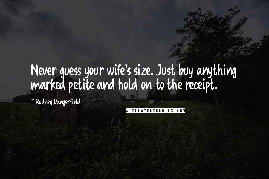 Rodney Dangerfield Quotes: Never guess your wife's size. Just buy anything marked petite and hold on to the receipt.