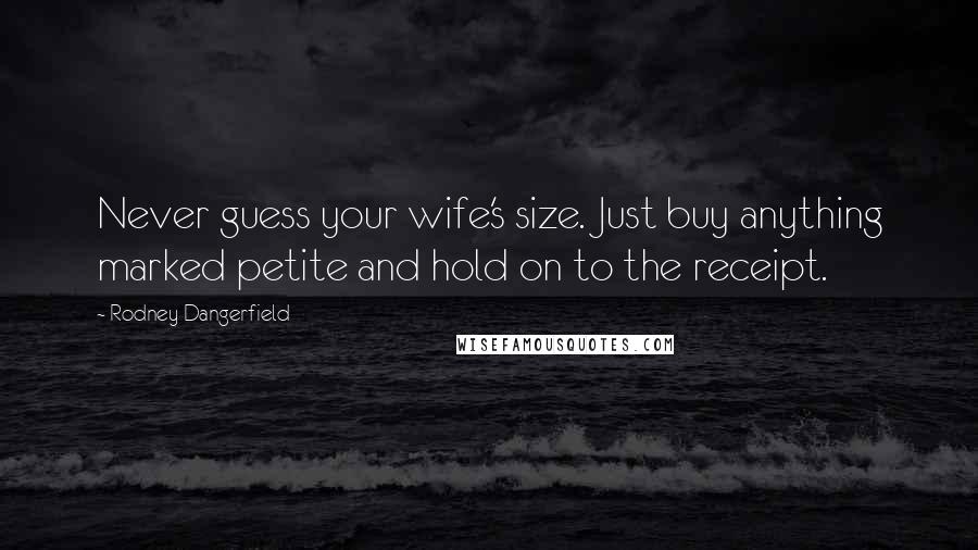 Rodney Dangerfield Quotes: Never guess your wife's size. Just buy anything marked petite and hold on to the receipt.