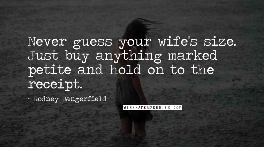 Rodney Dangerfield Quotes: Never guess your wife's size. Just buy anything marked petite and hold on to the receipt.