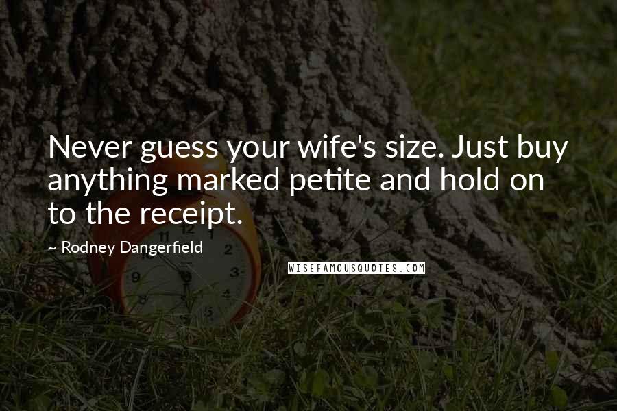 Rodney Dangerfield Quotes: Never guess your wife's size. Just buy anything marked petite and hold on to the receipt.