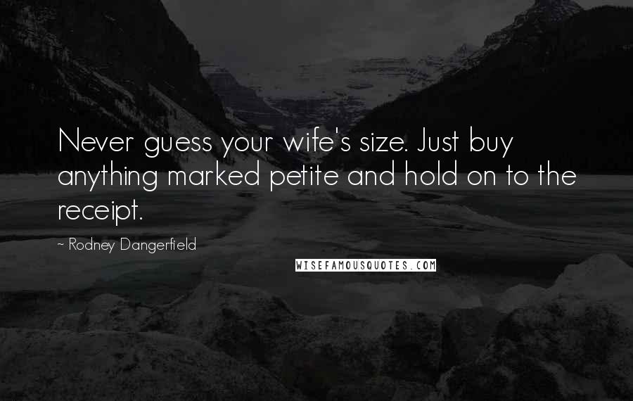 Rodney Dangerfield Quotes: Never guess your wife's size. Just buy anything marked petite and hold on to the receipt.