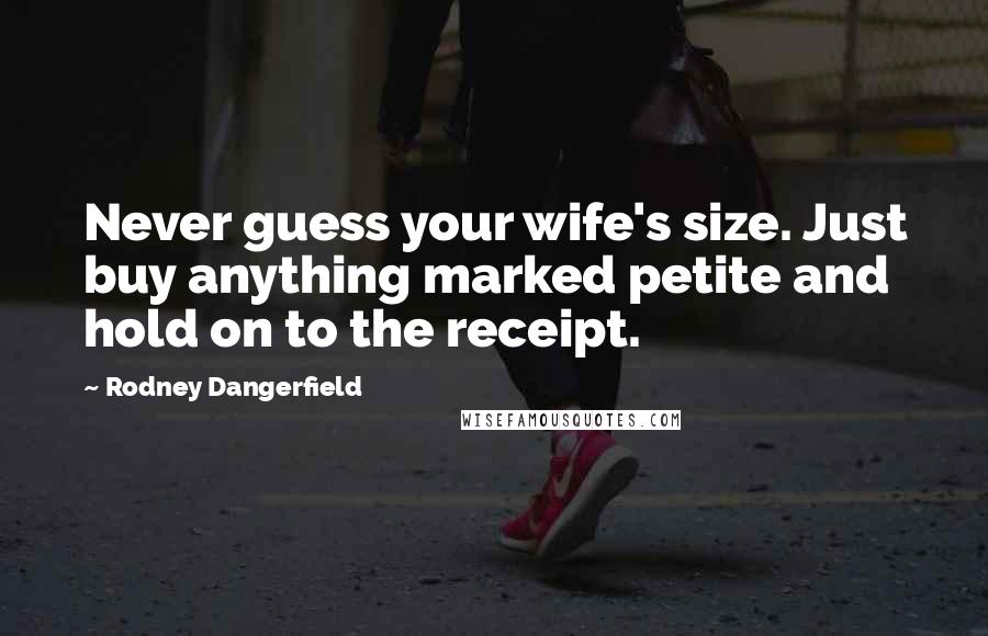 Rodney Dangerfield Quotes: Never guess your wife's size. Just buy anything marked petite and hold on to the receipt.