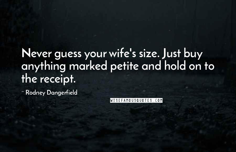 Rodney Dangerfield Quotes: Never guess your wife's size. Just buy anything marked petite and hold on to the receipt.