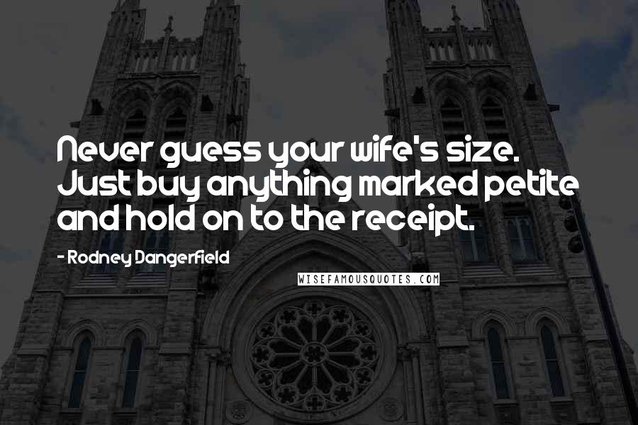 Rodney Dangerfield Quotes: Never guess your wife's size. Just buy anything marked petite and hold on to the receipt.
