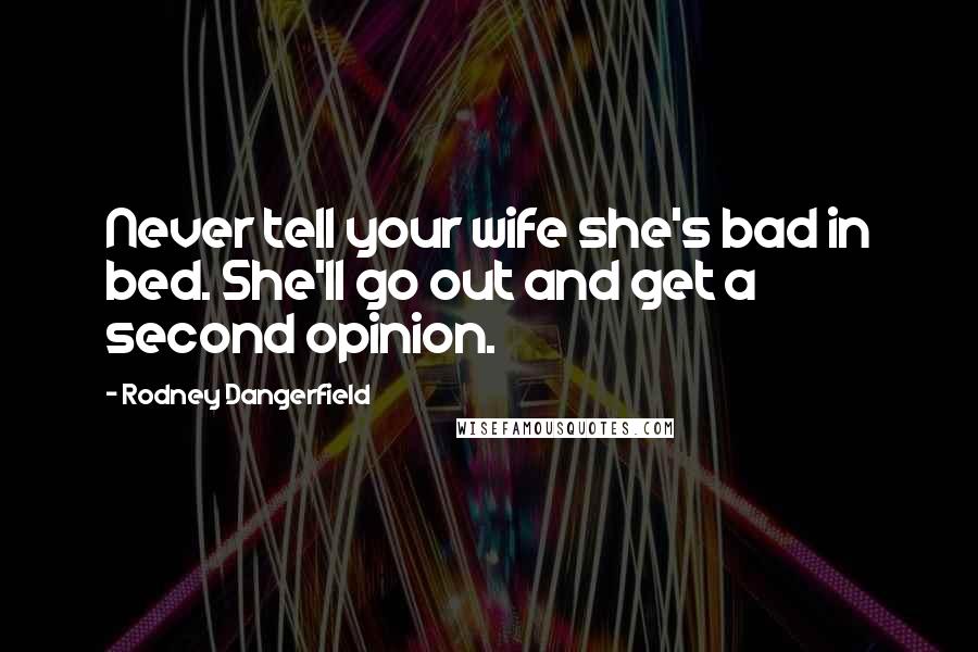Rodney Dangerfield Quotes: Never tell your wife she's bad in bed. She'll go out and get a second opinion.