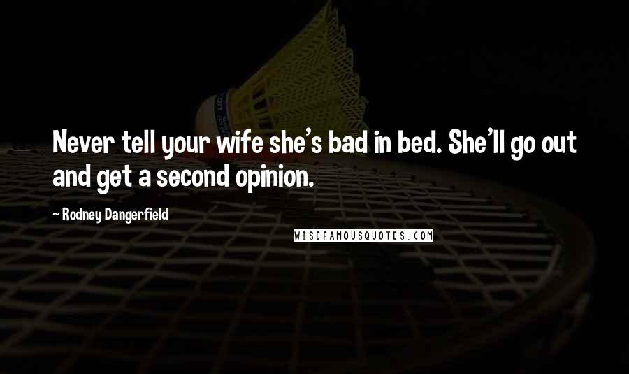 Rodney Dangerfield Quotes: Never tell your wife she's bad in bed. She'll go out and get a second opinion.