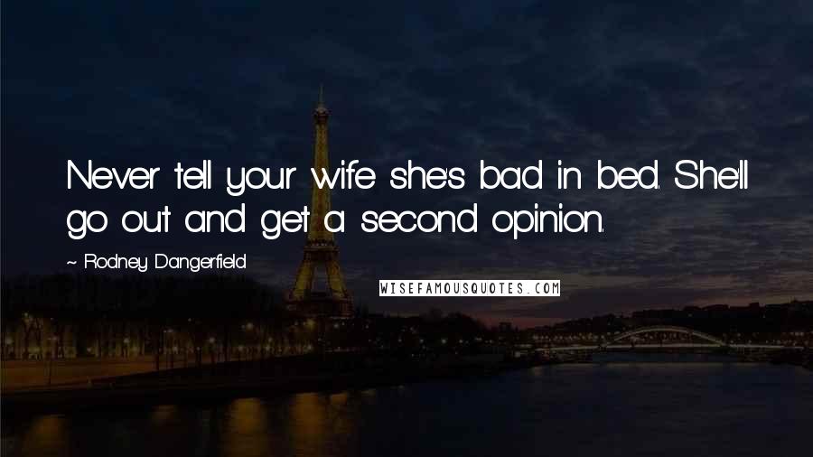Rodney Dangerfield Quotes: Never tell your wife she's bad in bed. She'll go out and get a second opinion.
