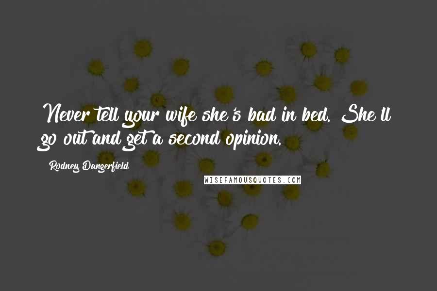 Rodney Dangerfield Quotes: Never tell your wife she's bad in bed. She'll go out and get a second opinion.