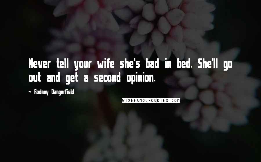 Rodney Dangerfield Quotes: Never tell your wife she's bad in bed. She'll go out and get a second opinion.
