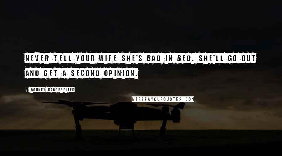 Rodney Dangerfield Quotes: Never tell your wife she's bad in bed. She'll go out and get a second opinion.