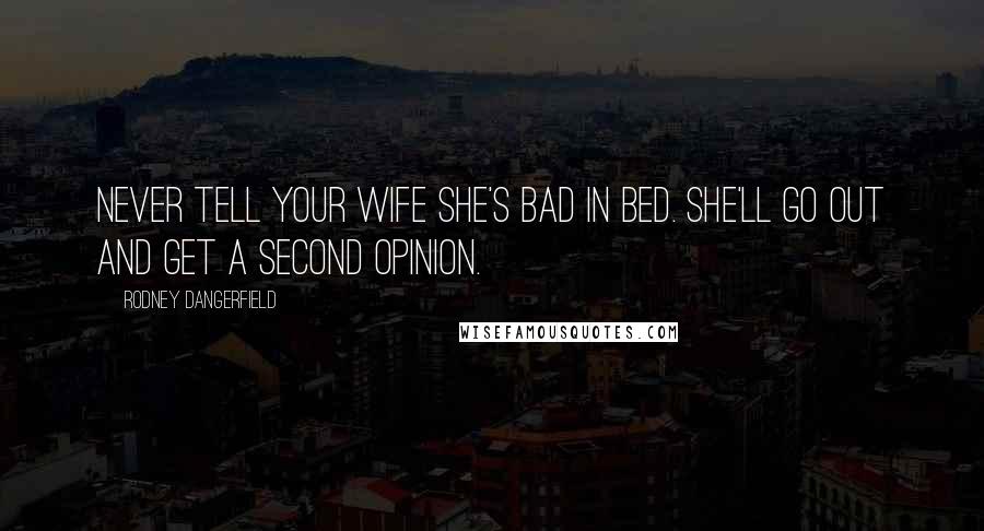 Rodney Dangerfield Quotes: Never tell your wife she's bad in bed. She'll go out and get a second opinion.