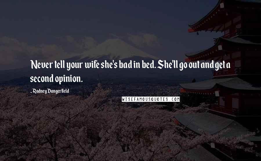 Rodney Dangerfield Quotes: Never tell your wife she's bad in bed. She'll go out and get a second opinion.