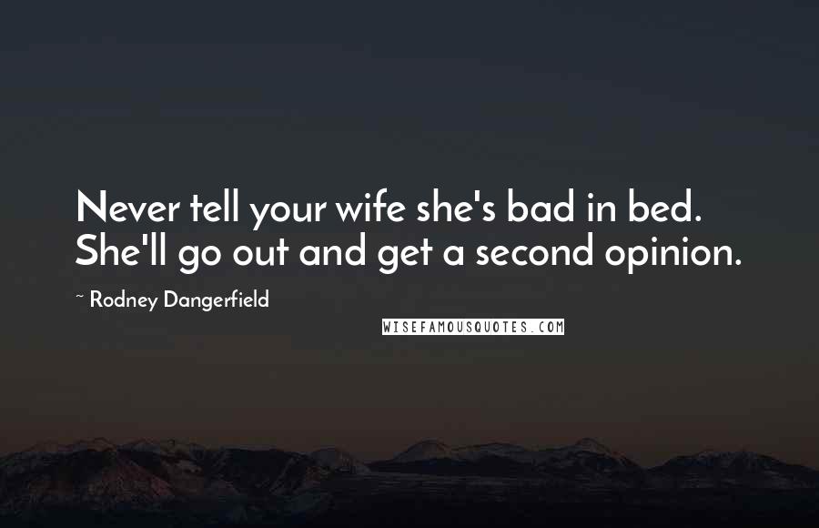 Rodney Dangerfield Quotes: Never tell your wife she's bad in bed. She'll go out and get a second opinion.