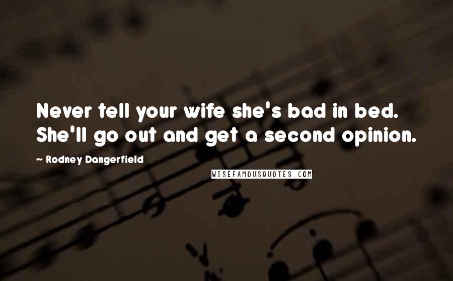 Rodney Dangerfield Quotes: Never tell your wife she's bad in bed. She'll go out and get a second opinion.