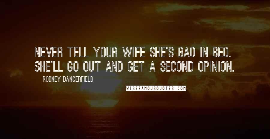 Rodney Dangerfield Quotes: Never tell your wife she's bad in bed. She'll go out and get a second opinion.