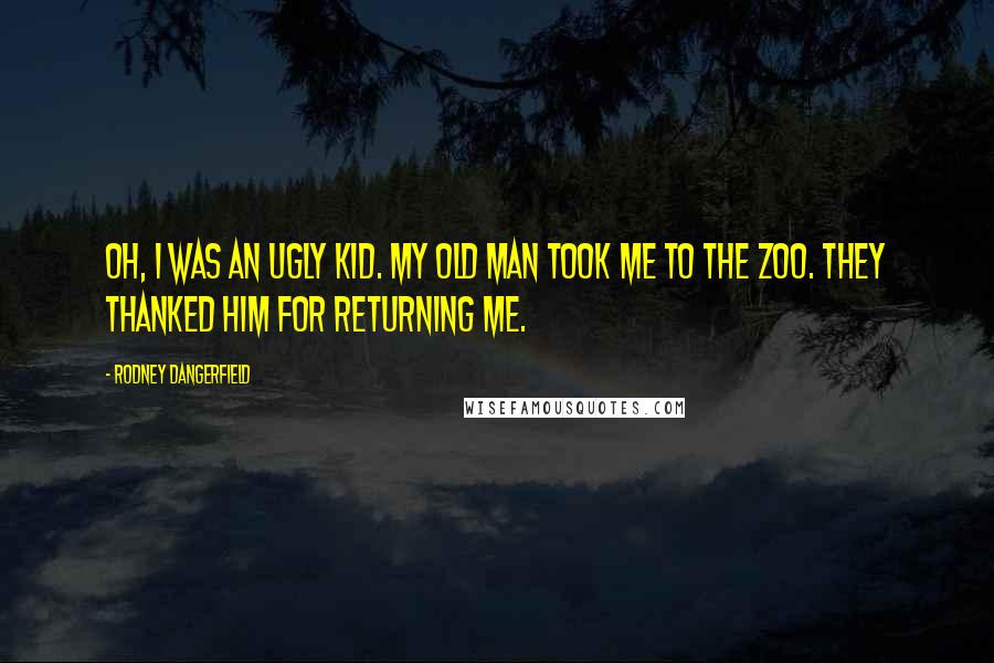 Rodney Dangerfield Quotes: Oh, I was an ugly kid. My old man took me to the zoo. They thanked him for returning me.