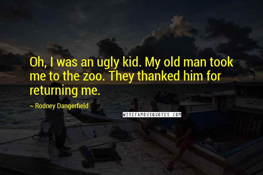 Rodney Dangerfield Quotes: Oh, I was an ugly kid. My old man took me to the zoo. They thanked him for returning me.