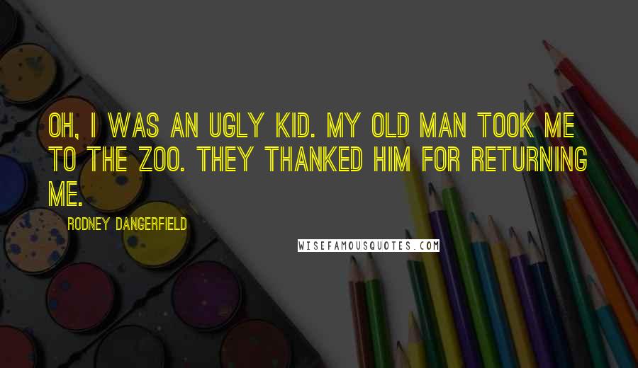 Rodney Dangerfield Quotes: Oh, I was an ugly kid. My old man took me to the zoo. They thanked him for returning me.