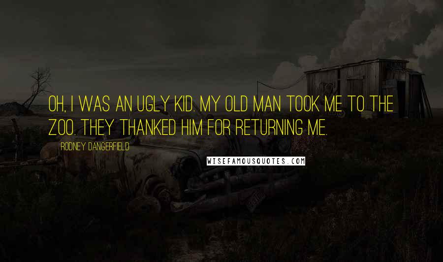Rodney Dangerfield Quotes: Oh, I was an ugly kid. My old man took me to the zoo. They thanked him for returning me.
