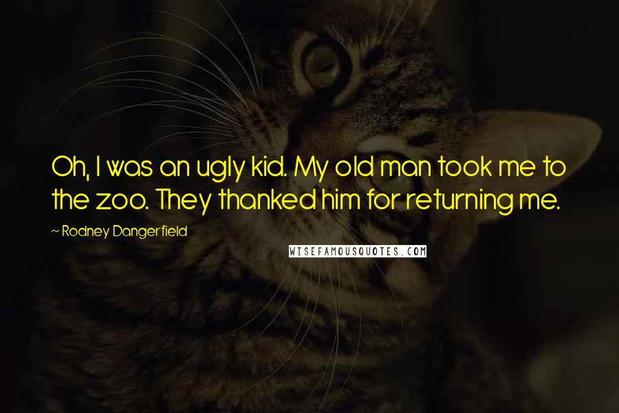 Rodney Dangerfield Quotes: Oh, I was an ugly kid. My old man took me to the zoo. They thanked him for returning me.
